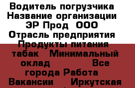 Водитель погрузчика › Название организации ­ ЭР-Прод, ООО › Отрасль предприятия ­ Продукты питания, табак › Минимальный оклад ­ 21 000 - Все города Работа » Вакансии   . Иркутская обл.